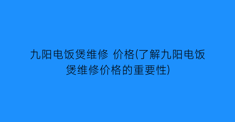 九阳电饭煲维修 价格(了解九阳电饭煲维修价格的重要性)